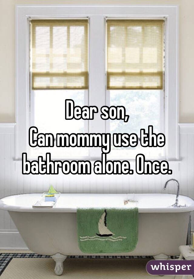 Dear son,
Can mommy use the 
bathroom alone. Once. 