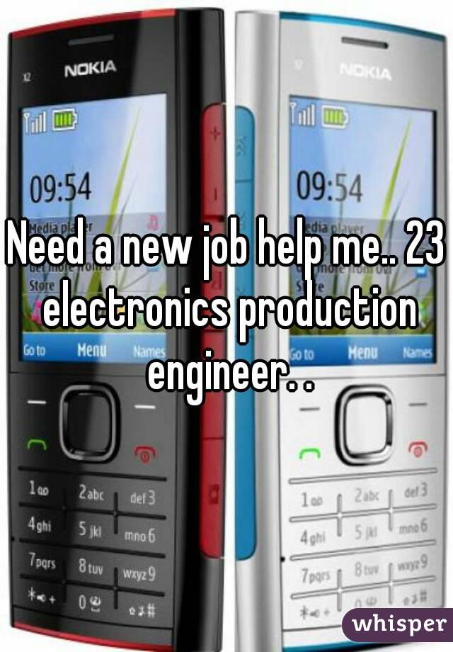 Need a new job help me.. 23 electronics production engineer. .