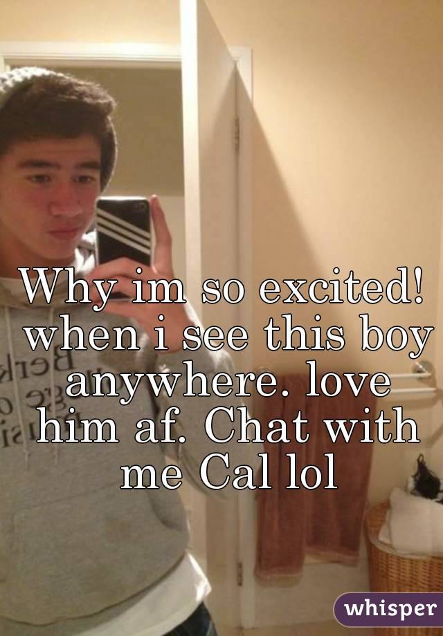 Why im so excited! when i see this boy anywhere. love him af. Chat with me Cal lol