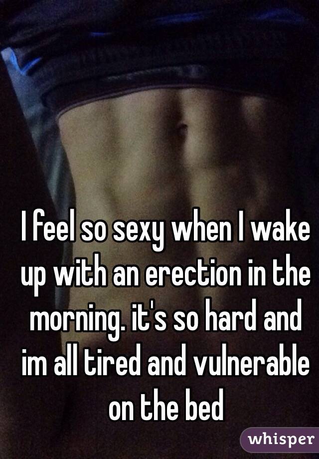 I feel so sexy when I wake up with an erection in the morning. it's so hard and im all tired and vulnerable on the bed 
