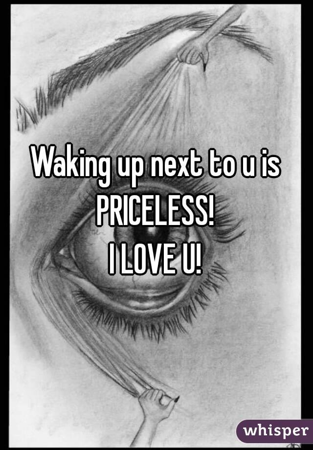 Waking up next to u is PRICELESS! 
I LOVE U!
