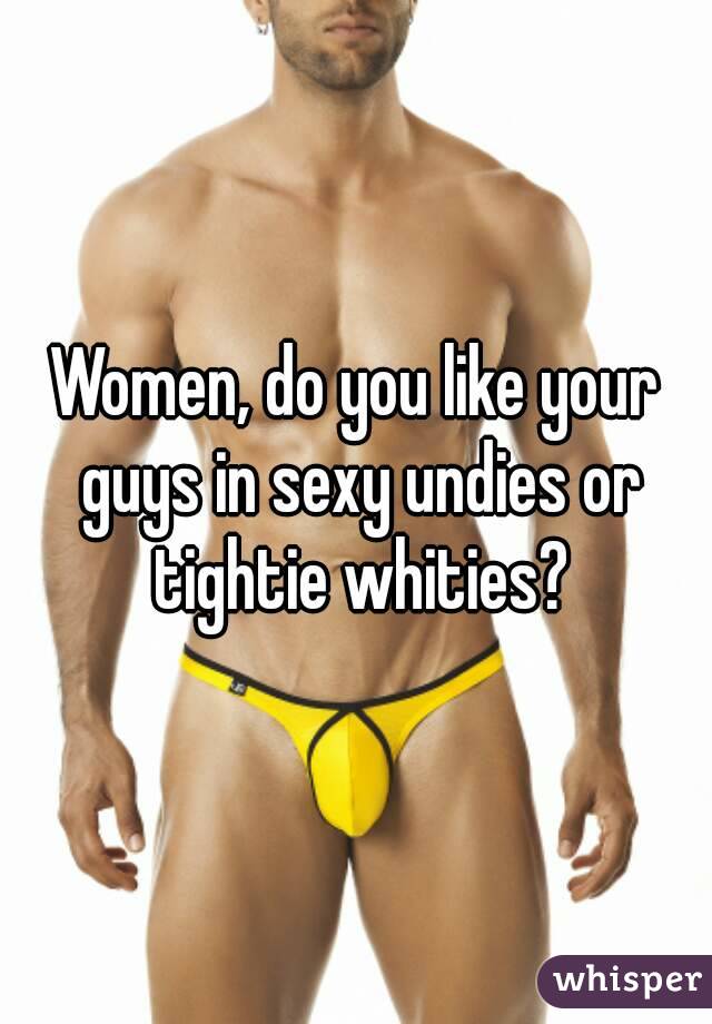 Women, do you like your guys in sexy undies or tightie whities?