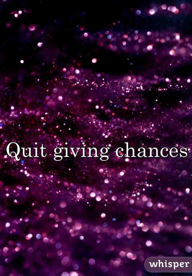 Quit giving chances 