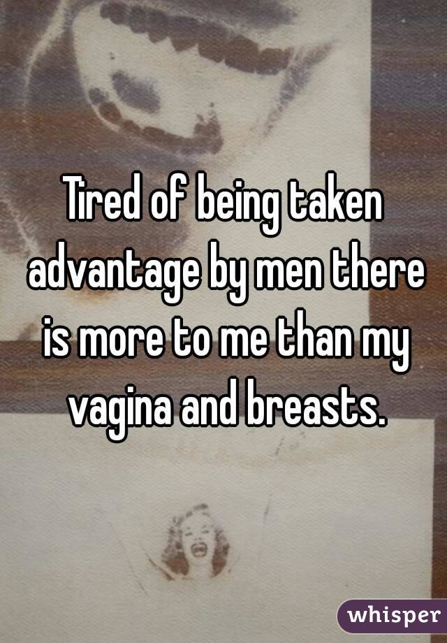 Tired of being taken advantage by men there is more to me than my vagina and breasts.