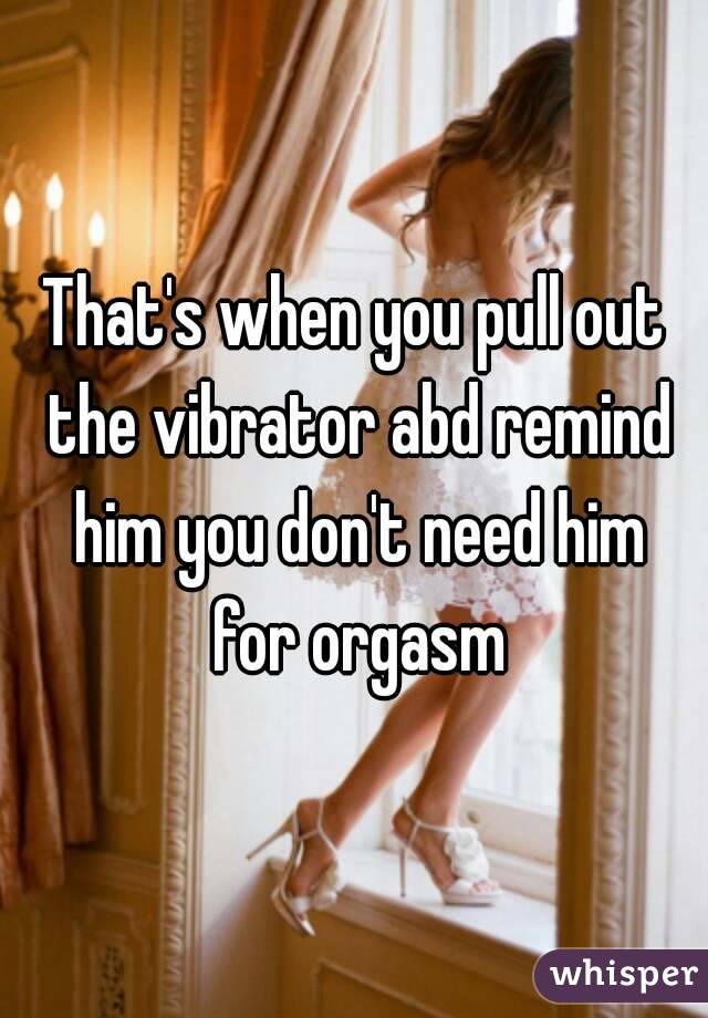 That's when you pull out the vibrator abd remind him you don't need him for orgasm