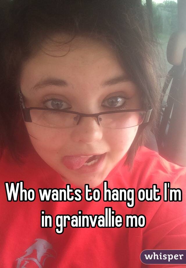 Who wants to hang out I'm in grainvallie mo