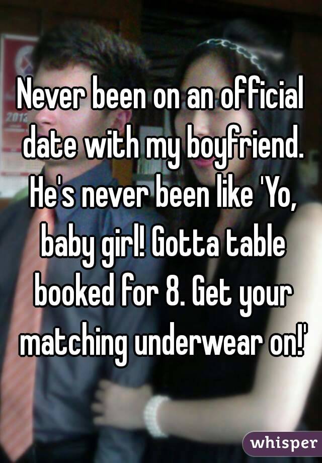 Never been on an official date with my boyfriend. He's never been like 'Yo, baby girl! Gotta table booked for 8. Get your matching underwear on!'