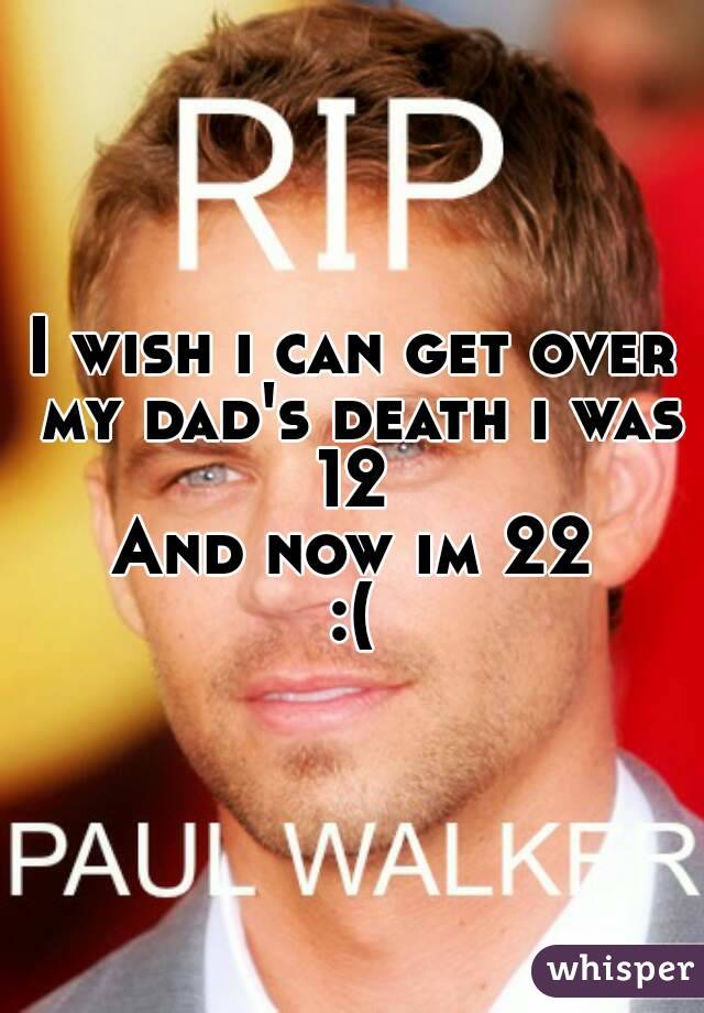 I wish i can get over my dad's death i was 12 
And now im 22
:(