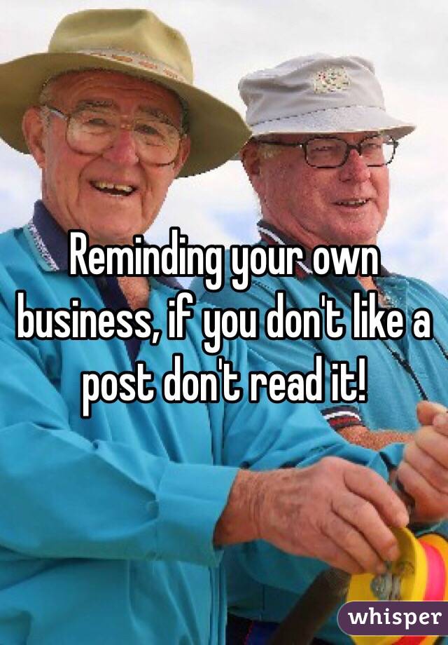 Reminding your own business, if you don't like a post don't read it!
