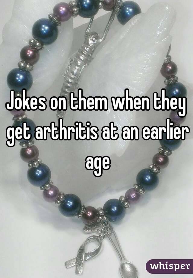 Jokes on them when they get arthritis at an earlier age