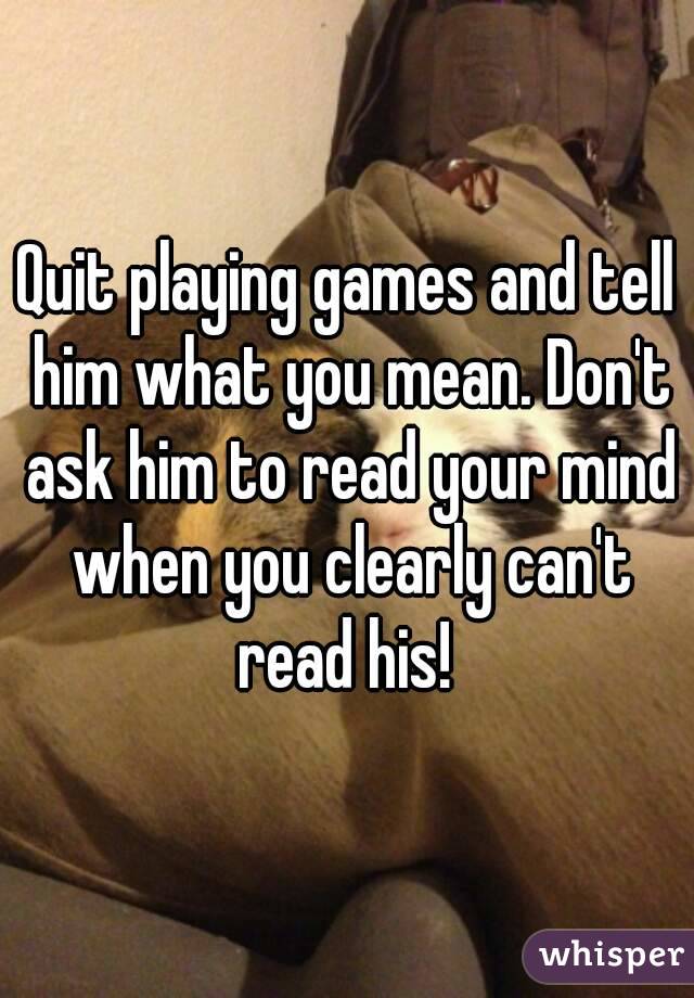 Quit playing games and tell him what you mean. Don't ask him to read your mind when you clearly can't read his! 