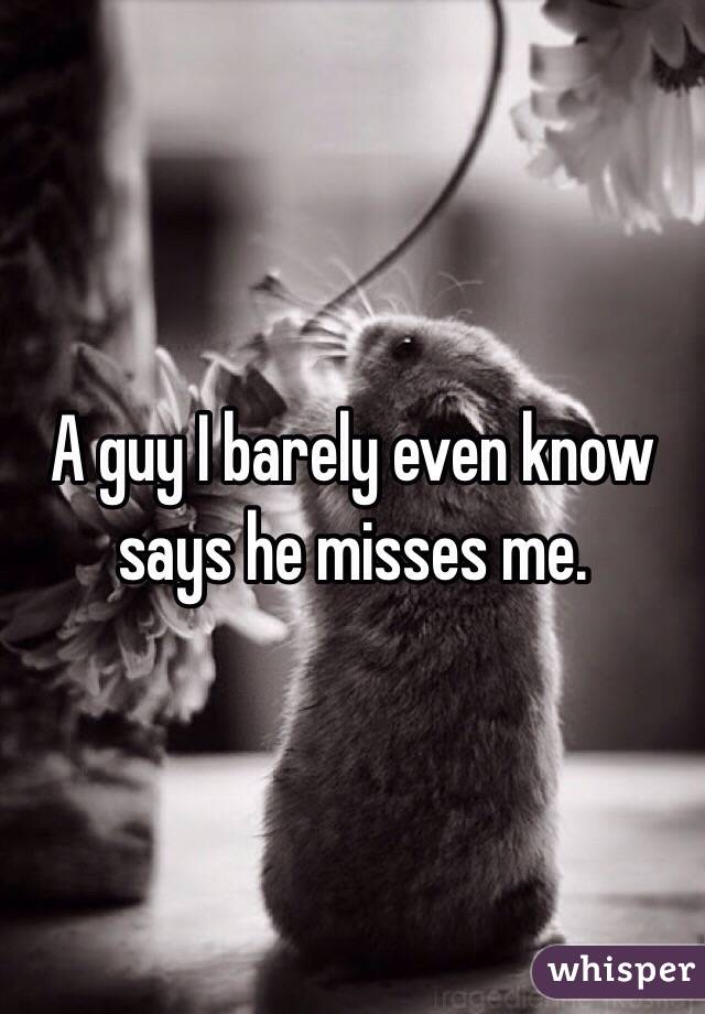 A guy I barely even know says he misses me. 