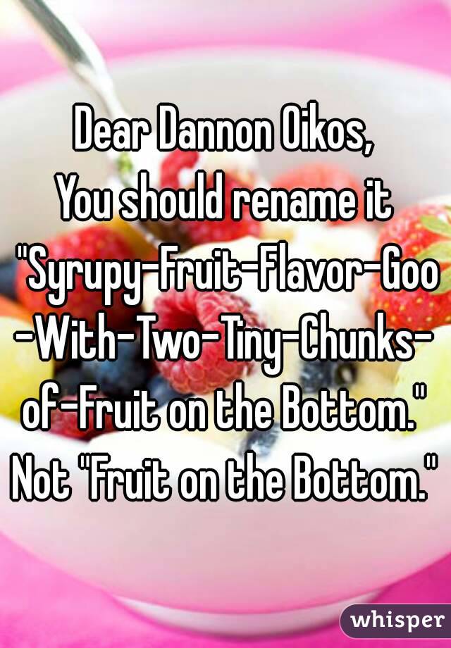 Dear Dannon Oikos,
You should rename it "Syrupy-Fruit-Flavor-Goo-With-Two-Tiny-Chunks-of-Fruit on the Bottom."
Not "Fruit on the Bottom."