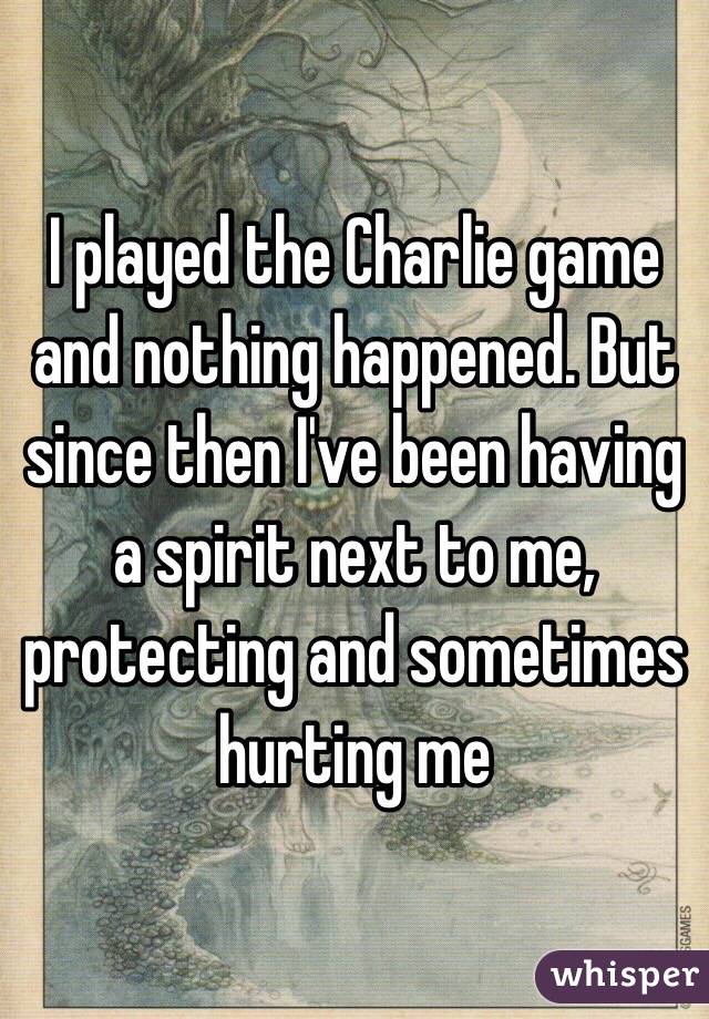 I played the Charlie game and nothing happened. But since then I've been having a spirit next to me, protecting and sometimes hurting me