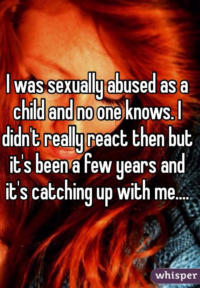 I was sexually abused as a child and no one knows. I didn't really react then but it's been a few years and it's catching up with me....