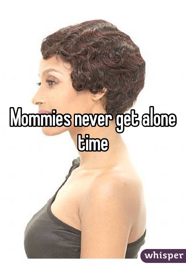 Mommies never get alone time