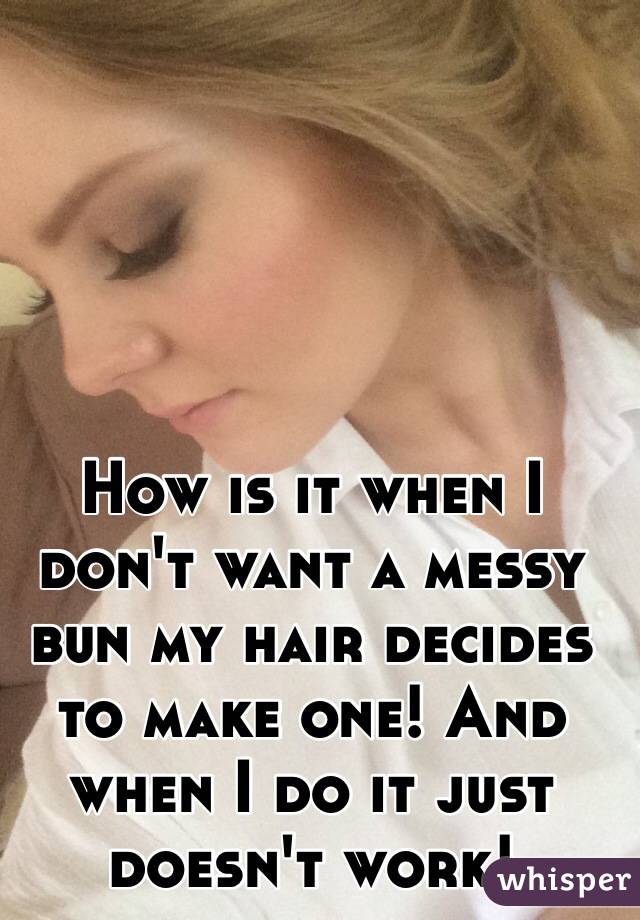 How is it when I don't want a messy bun my hair decides to make one! And when I do it just doesn't work! 