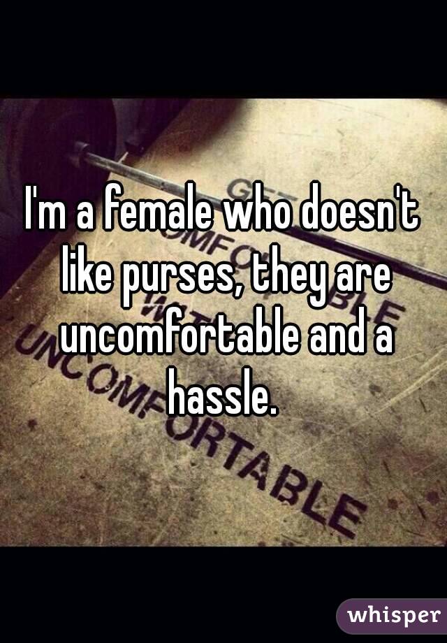 I'm a female who doesn't like purses, they are uncomfortable and a hassle. 