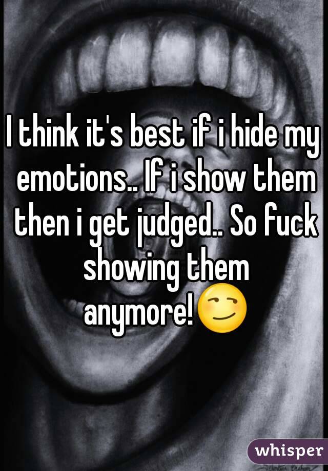 I think it's best if i hide my emotions.. If i show them then i get judged.. So fuck showing them anymore!ðŸ˜�