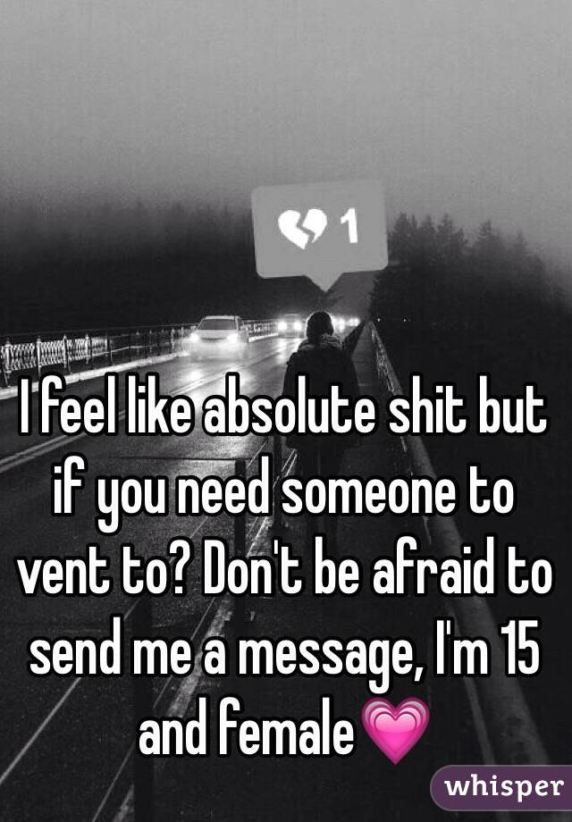 I feel like absolute shit but if you need someone to vent to? Don't be afraid to send me a message, I'm 15 and femaleðŸ’—