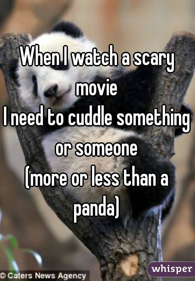 When I watch a scary movie 
I need to cuddle something or someone 
(more or less than a panda) 