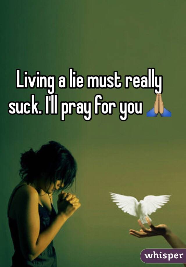 Living a lie must really suck. I'll pray for you ðŸ™�ðŸ�½