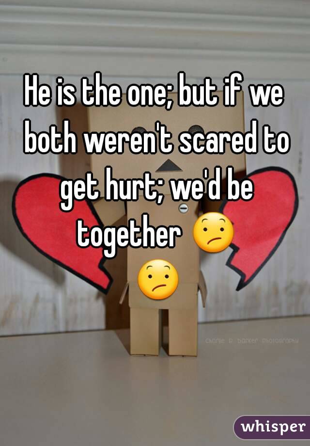 He is the one; but if we both weren't scared to get hurt; we'd be together ðŸ˜• ðŸ˜• 