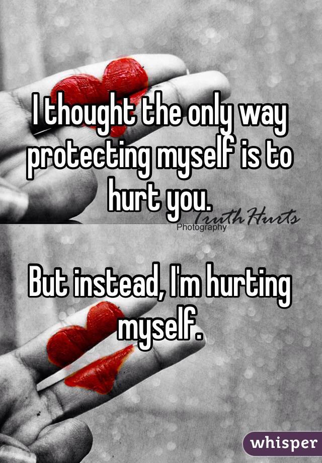 I thought the only way protecting myself is to hurt you.

But instead, I'm hurting myself.