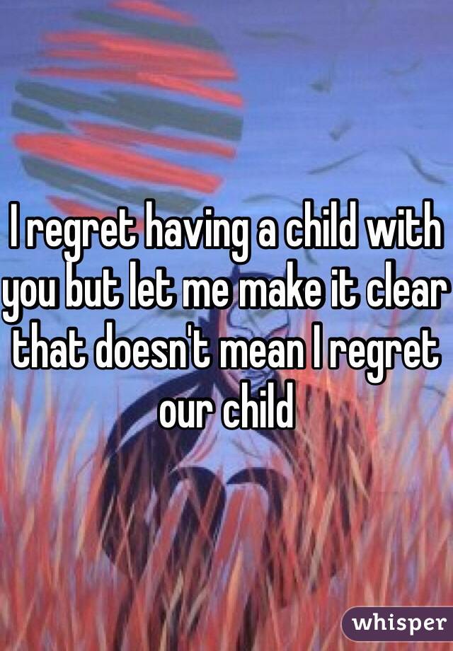 I regret having a child with you but let me make it clear that doesn't mean I regret our child