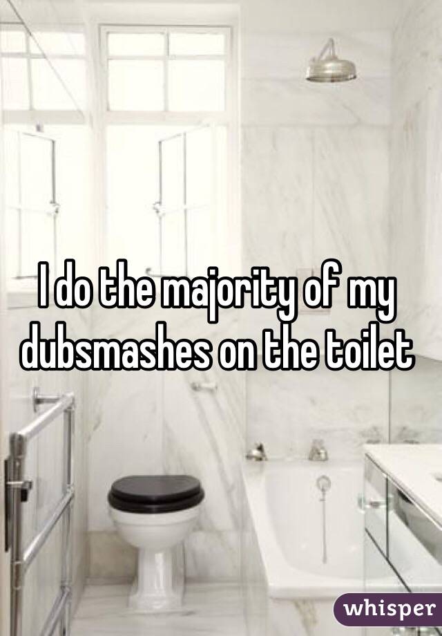 I do the majority of my dubsmashes on the toilet