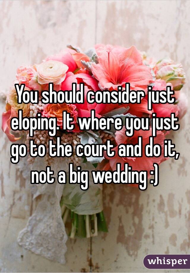 You should consider just eloping. It where you just go to the court and do it, not a big wedding :)