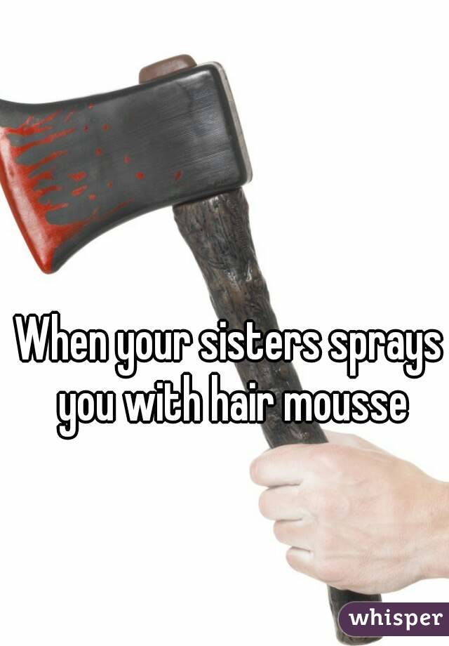 When your sisters sprays you with hair mousse