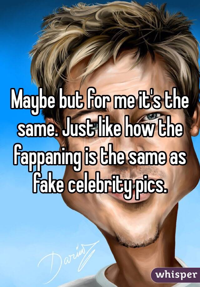 Maybe but for me it's the same. Just like how the fappaning is the same as fake celebrity pics. 