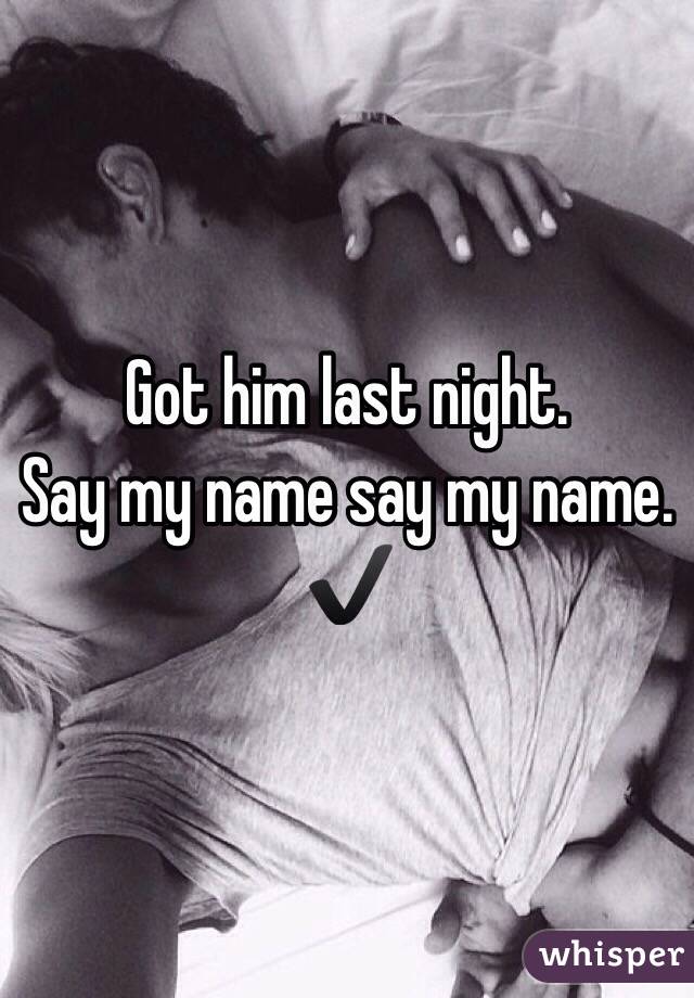 Got him last night. 
Say my name say my name. ✔️
