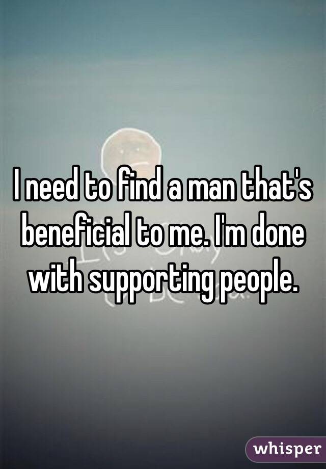 I need to find a man that's beneficial to me. I'm done with supporting people. 
