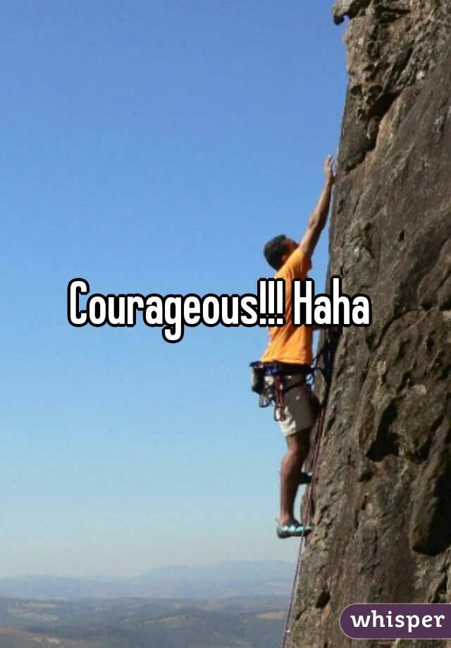 Courageous!!! Haha 