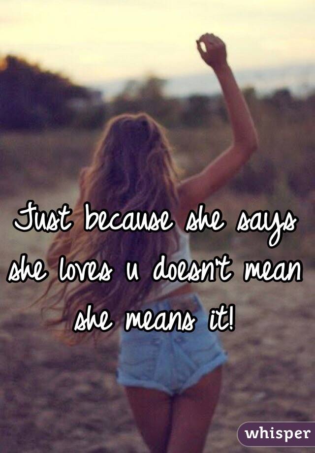 Just because she says she loves u doesn't mean she means it!