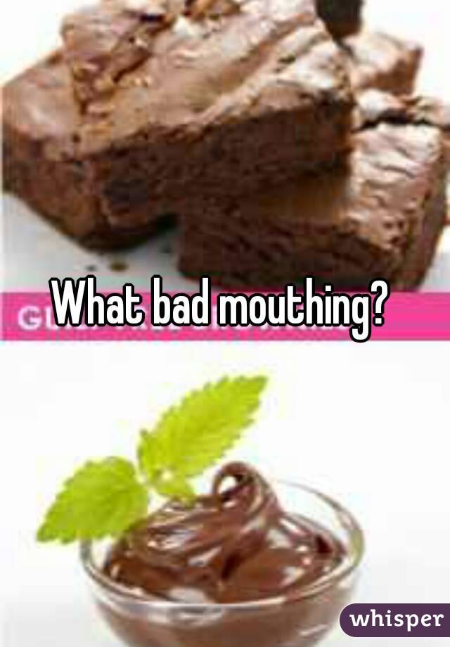 What bad mouthing? 