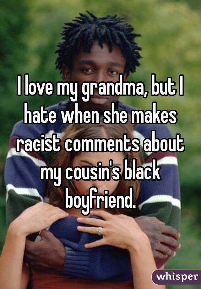 I love my grandma, but I hate when she makes racist comments about my cousin's black boyfriend.