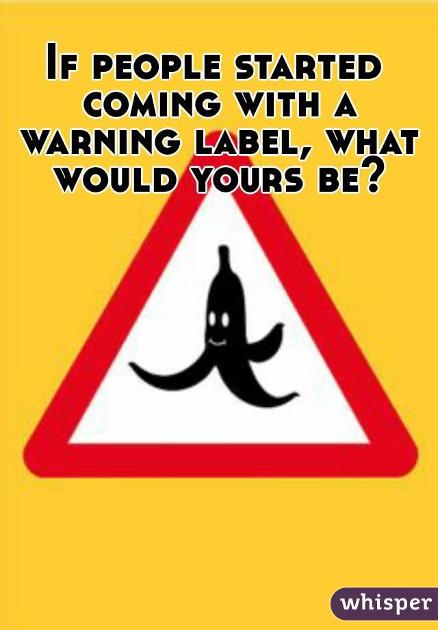 If people started coming with a warning label, what would yours be?