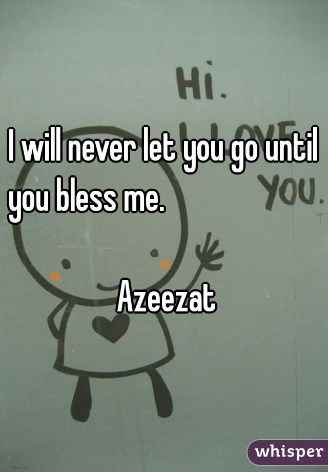 I will never let you go until you bless me.                                                                         Azeezat