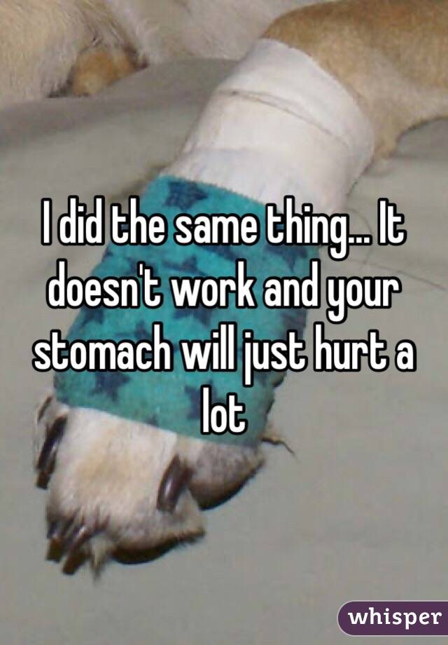 I did the same thing... It doesn't work and your stomach will just hurt a lot 