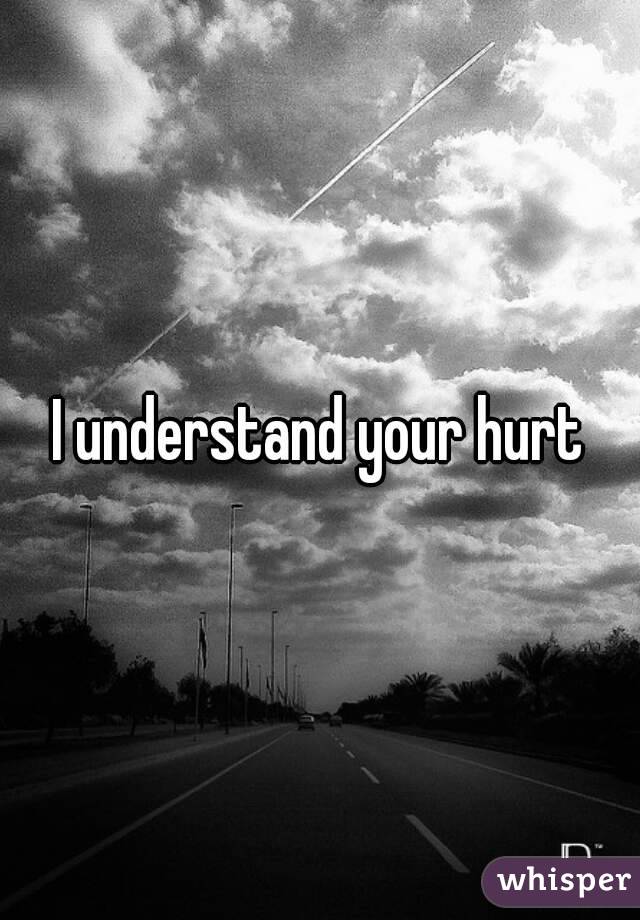 I understand your hurt