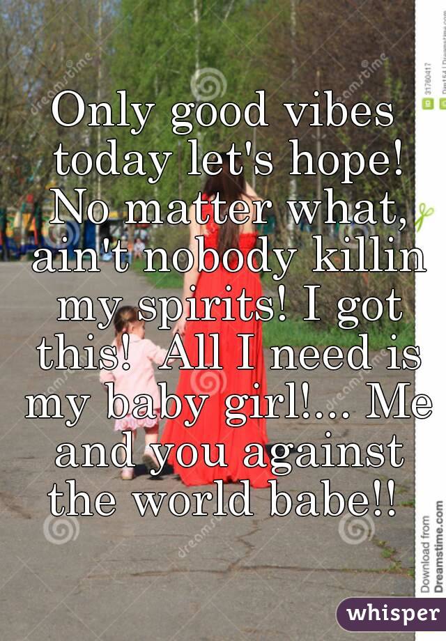 Only good vibes today let's hope! No matter what, ain't nobody killin my spirits! I got this!  All I need is my baby girl!... Me and you against the world babe!! 
