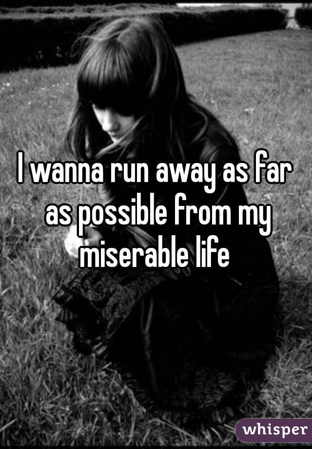 I wanna run away as far as possible from my miserable life 