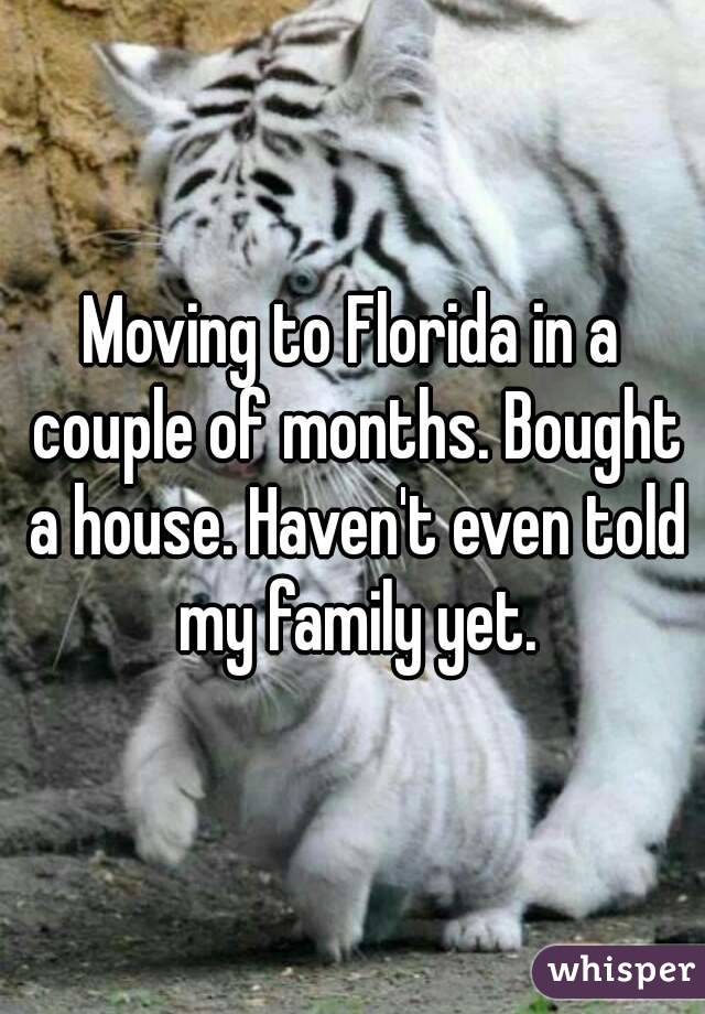 Moving to Florida in a couple of months. Bought a house. Haven't even told my family yet.