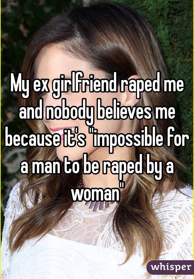 My ex girlfriend raped me and nobody believes me because it's "impossible for a man to be raped by a woman"