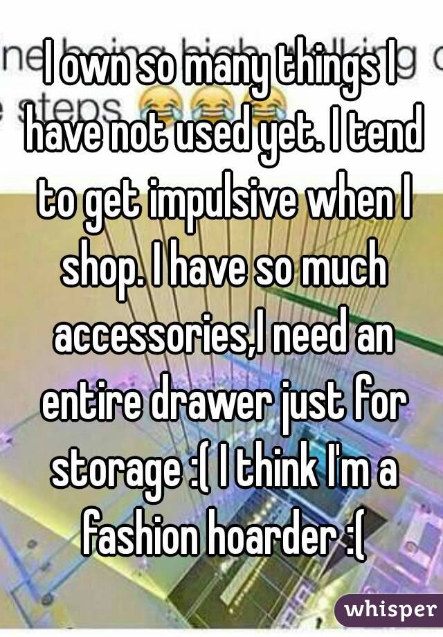 I own so many things I have not used yet. I tend to get impulsive when I shop. I have so much accessories,I need an entire drawer just for storage :( I think I'm a fashion hoarder :(