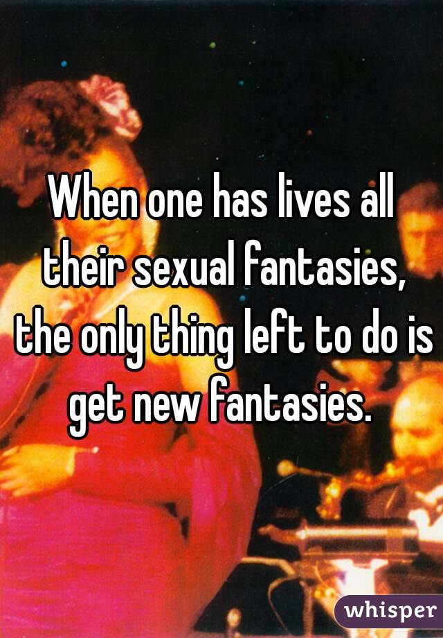 When one has lives all their sexual fantasies, the only thing left to do is get new fantasies. 