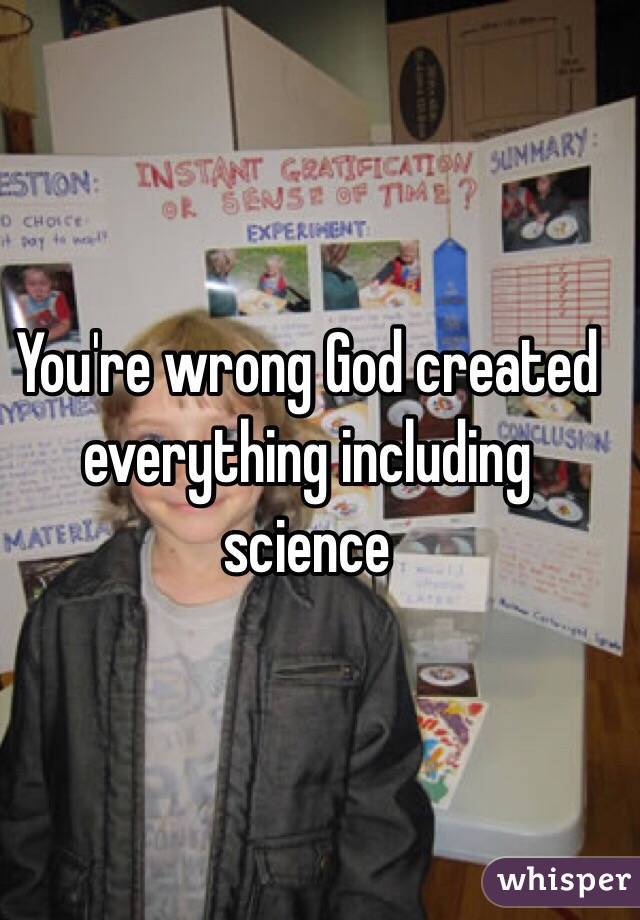 You're wrong God created everything including science 